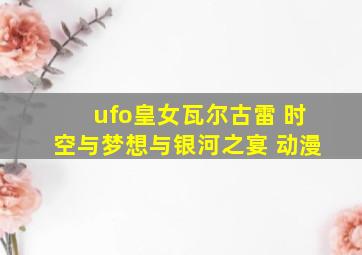 ufo皇女瓦尔古雷 时空与梦想与银河之宴 动漫